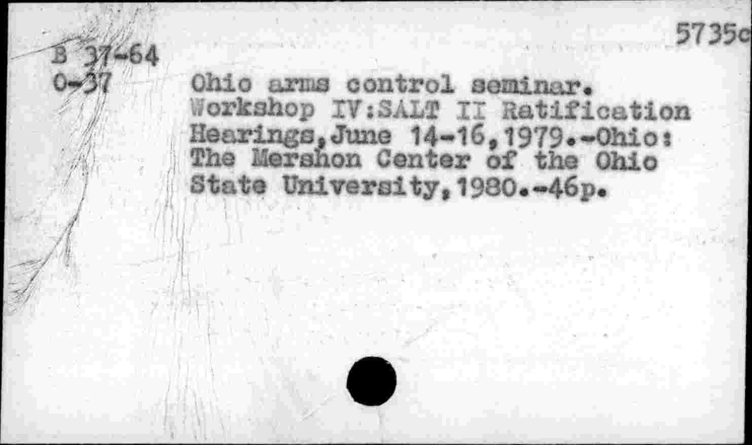 ﻿5735c
Ohio urnis control seminar.
Workshop IVjSAIT II Ratification
Hearings,Juno 14-16,1979«-Ohio»
i The lîershon Center of the Ohio State University,1980.-46p.